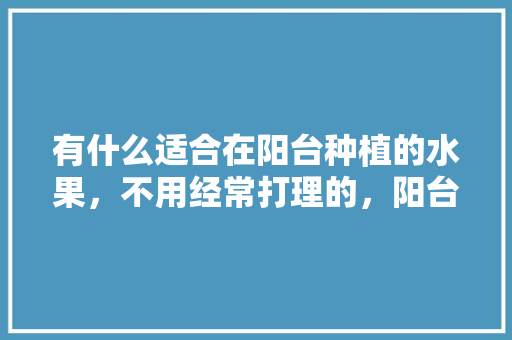 有什么适合在阳台种植的水果，不用经常打理的，阳台适合种植的水果有哪些。 有什么适合在阳台种植的水果，不用经常打理的，阳台适合种植的水果有哪些。 家禽养殖