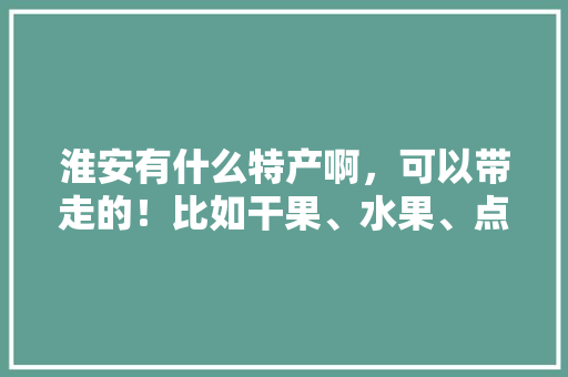 淮安有什么特产啊，可以带走的！比如干果、水果、点心类的，高沟种植水果有哪些。 淮安有什么特产啊，可以带走的！比如干果、水果、点心类的，高沟种植水果有哪些。 土壤施肥