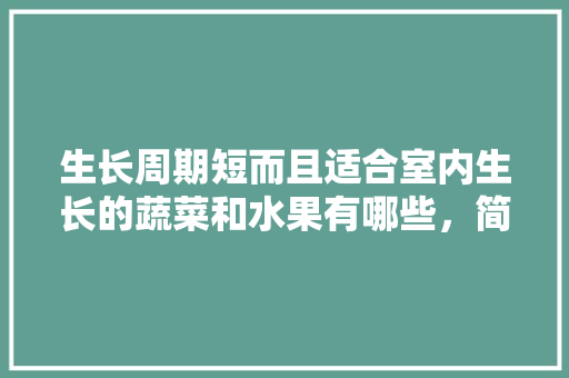 生长周期短而且适合室内生长的蔬菜和水果有哪些，简单易种植的水果有哪些。 生长周期短而且适合室内生长的蔬菜和水果有哪些，简单易种植的水果有哪些。 畜牧养殖