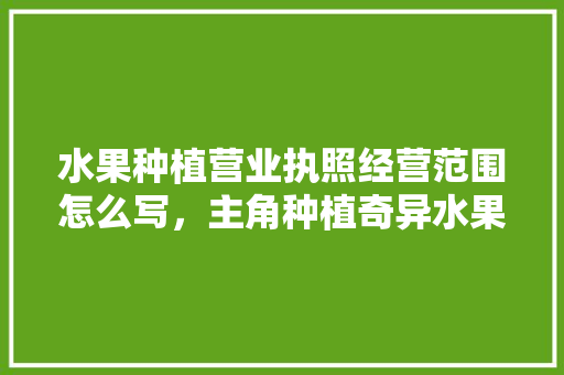 水果种植营业执照经营范围怎么写，主角种植奇异水果的小说。 水果种植营业执照经营范围怎么写，主角种植奇异水果的小说。 畜牧养殖