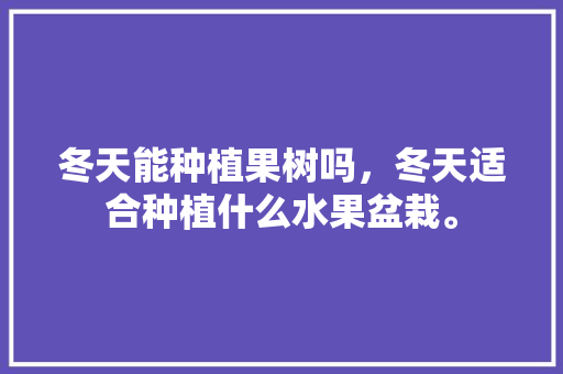 冬天能种植果树吗，冬天适合种植什么水果盆栽。 冬天能种植果树吗，冬天适合种植什么水果盆栽。 家禽养殖