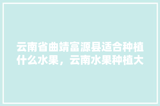 云南省曲靖富源县适合种植什么水果，云南水果种植大县排名。 云南省曲靖富源县适合种植什么水果，云南水果种植大县排名。 土壤施肥