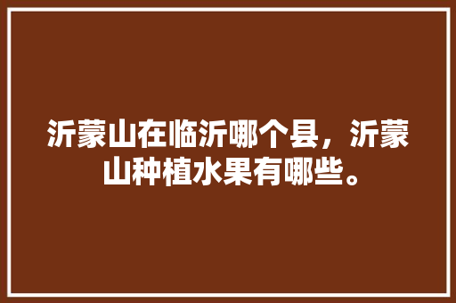 沂蒙山在临沂哪个县，沂蒙山种植水果有哪些。 沂蒙山在临沂哪个县，沂蒙山种植水果有哪些。 家禽养殖