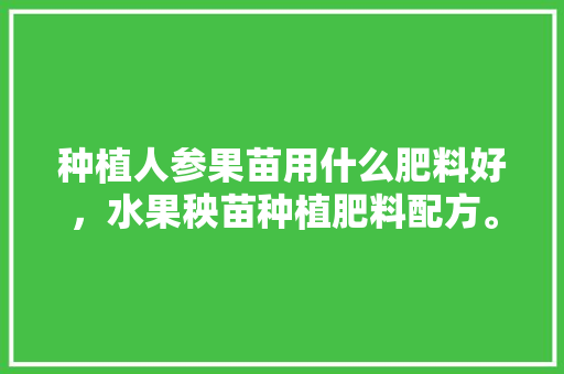 种植人参果苗用什么肥料好，水果秧苗种植肥料配方。 种植人参果苗用什么肥料好，水果秧苗种植肥料配方。 水果种植