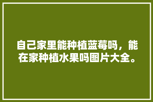 自己家里能种植蓝莓吗，能在家种植水果吗图片大全。 自己家里能种植蓝莓吗，能在家种植水果吗图片大全。 水果种植