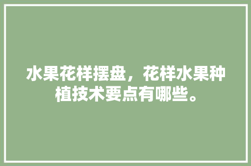 水果花样摆盘，花样水果种植技术要点有哪些。 水果花样摆盘，花样水果种植技术要点有哪些。 水果种植