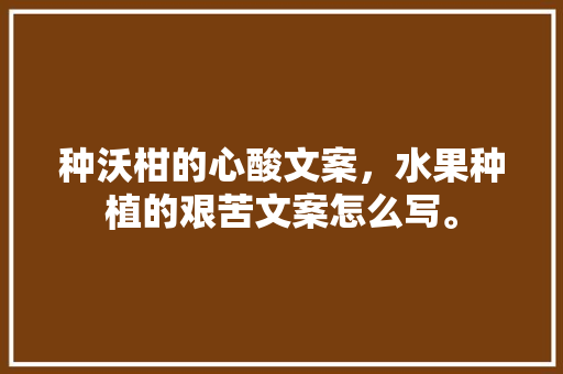 种沃柑的心酸文案，水果种植的艰苦文案怎么写。 种沃柑的心酸文案，水果种植的艰苦文案怎么写。 畜牧养殖