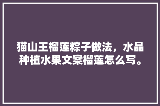 猫山王榴莲粽子做法，水晶种植水果文案榴莲怎么写。 猫山王榴莲粽子做法，水晶种植水果文案榴莲怎么写。 蔬菜种植