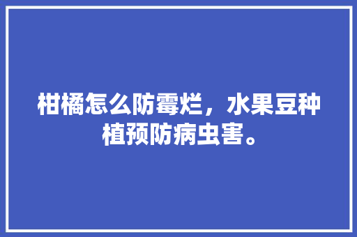 柑橘怎么防霉烂，水果豆种植预防病虫害。 柑橘怎么防霉烂，水果豆种植预防病虫害。 家禽养殖