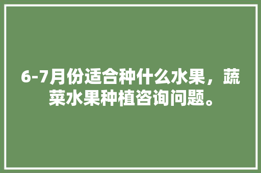 6-7月份适合种什么水果，蔬菜水果种植咨询问题。 6-7月份适合种什么水果，蔬菜水果种植咨询问题。 畜牧养殖