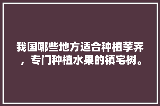 我国哪些地方适合种植荸荠，专门种植水果的镇宅树。 我国哪些地方适合种植荸荠，专门种植水果的镇宅树。 家禽养殖