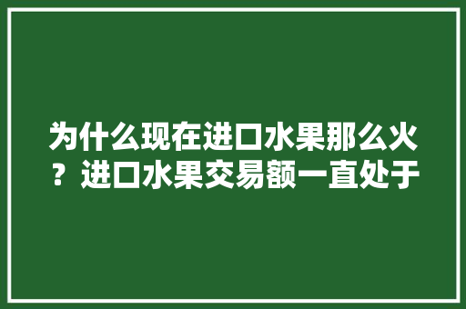 为什么现在进口水果那么火？进口水果交易额一直处于增长状态，美国种植什么水果。 为什么现在进口水果那么火？进口水果交易额一直处于增长状态，美国种植什么水果。 水果种植