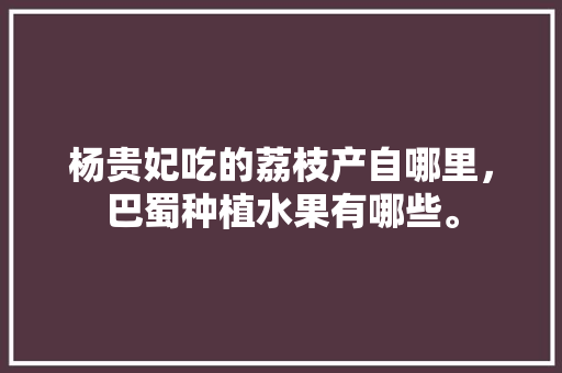 杨贵妃吃的荔枝产自哪里，巴蜀种植水果有哪些。 杨贵妃吃的荔枝产自哪里，巴蜀种植水果有哪些。 畜牧养殖