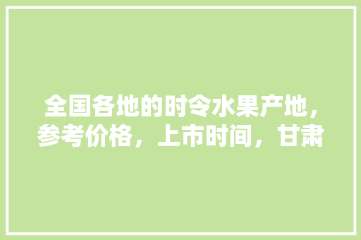 全国各地的时令水果产地，参考价格，上市时间，甘肃庆阳种植水果时间表。 全国各地的时令水果产地，参考价格，上市时间，甘肃庆阳种植水果时间表。 畜牧养殖