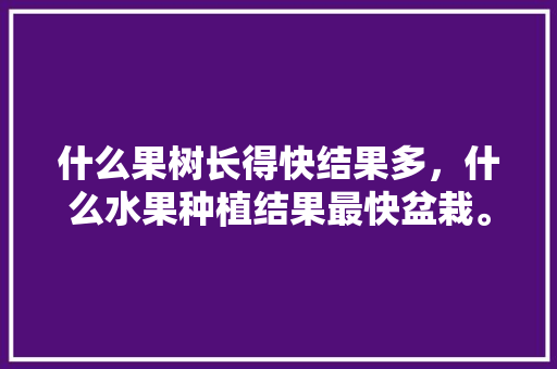 什么果树长得快结果多，什么水果种植结果最快盆栽。 什么果树长得快结果多，什么水果种植结果最快盆栽。 畜牧养殖