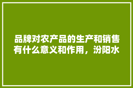 品牌对农产品的生产和销售有什么意义和作用，汾阳水果店。 品牌对农产品的生产和销售有什么意义和作用，汾阳水果店。 土壤施肥