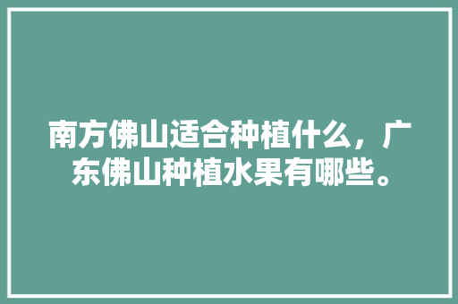 南方佛山适合种植什么，广东佛山种植水果有哪些。 南方佛山适合种植什么，广东佛山种植水果有哪些。 土壤施肥