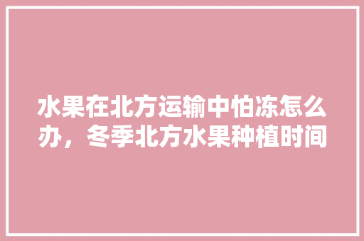 水果在北方运输中怕冻怎么办，冬季北方水果种植时间。 水果在北方运输中怕冻怎么办，冬季北方水果种植时间。 畜牧养殖