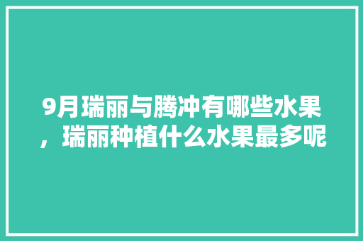 9月瑞丽与腾冲有哪些水果，瑞丽种植什么水果最多呢。 9月瑞丽与腾冲有哪些水果，瑞丽种植什么水果最多呢。 土壤施肥