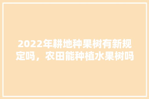 2022年耕地种果树有新规定吗，农田能种植水果树吗。 2022年耕地种果树有新规定吗，农田能种植水果树吗。 水果种植