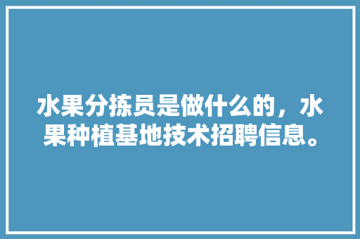 水果分拣员是做什么的，水果种植基地技术招聘信息。 水果分拣员是做什么的，水果种植基地技术招聘信息。 水果种植