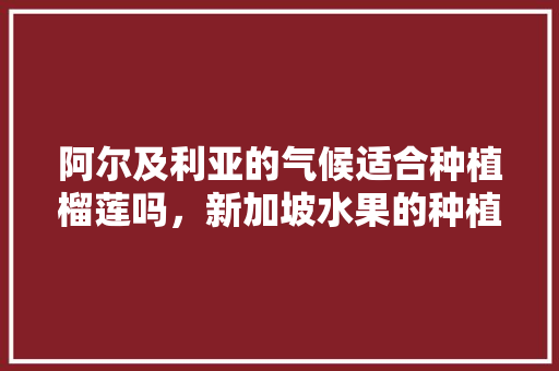 阿尔及利亚的气候适合种植榴莲吗，新加坡水果的种植时间表。 阿尔及利亚的气候适合种植榴莲吗，新加坡水果的种植时间表。 土壤施肥