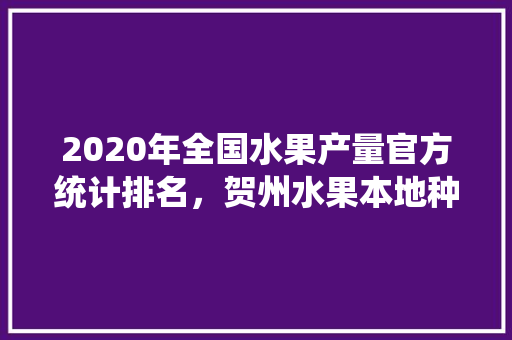 2020年全国水果产量官方统计排名，贺州水果本地种植面积多少。 2020年全国水果产量官方统计排名，贺州水果本地种植面积多少。 蔬菜种植