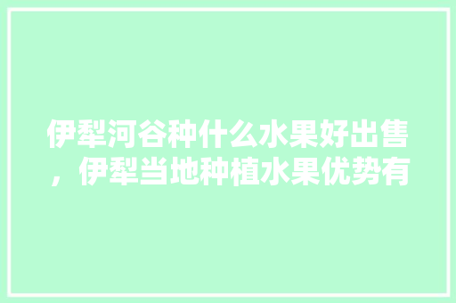 伊犁河谷种什么水果好出售，伊犁当地种植水果优势有哪些。 伊犁河谷种什么水果好出售，伊犁当地种植水果优势有哪些。 土壤施肥