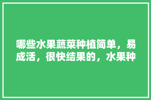 哪些水果蔬菜种植简单，易成活，很快结果的，水果种植全部方法视频。 哪些水果蔬菜种植简单，易成活，很快结果的，水果种植全部方法视频。 蔬菜种植