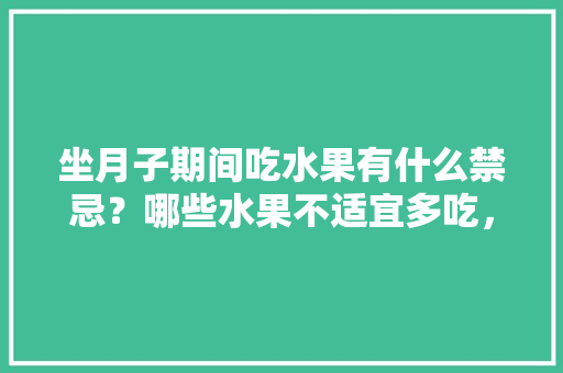 坐月子期间吃水果有什么禁忌？哪些水果不适宜多吃，种植水果的忌讳有哪些。 坐月子期间吃水果有什么禁忌？哪些水果不适宜多吃，种植水果的忌讳有哪些。 蔬菜种植