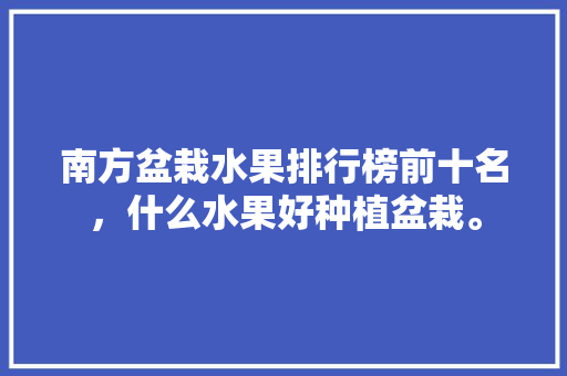 南方盆栽水果排行榜前十名，什么水果好种植盆栽。 南方盆栽水果排行榜前十名，什么水果好种植盆栽。 家禽养殖