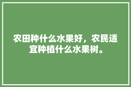 农田种什么水果好，农民适宜种植什么水果树。 农田种什么水果好，农民适宜种植什么水果树。 蔬菜种植