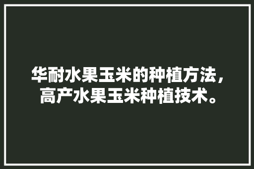 华耐水果玉米的种植方法，高产水果玉米种植技术。 华耐水果玉米的种植方法，高产水果玉米种植技术。 土壤施肥