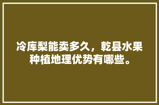 冷库梨能卖多久，乾县水果种植地理优势有哪些。 冷库梨能卖多久，乾县水果种植地理优势有哪些。 家禽养殖