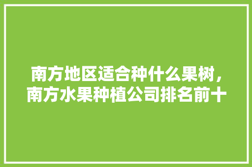 南方地区适合种什么果树，南方水果种植公司排名前十。 南方地区适合种什么果树，南方水果种植公司排名前十。 土壤施肥