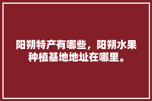 阳朔特产有哪些，阳朔水果种植基地地址在哪里。 阳朔特产有哪些，阳朔水果种植基地地址在哪里。 畜牧养殖