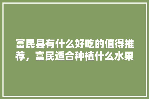 富民县有什么好吃的值得推荐，富民适合种植什么水果树。 富民县有什么好吃的值得推荐，富民适合种植什么水果树。 土壤施肥