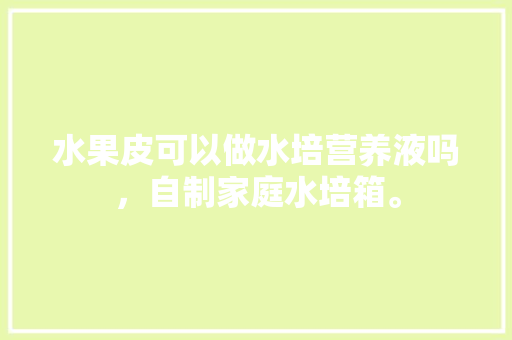 水果皮可以做水培营养液吗，自制家庭水培箱。 水果皮可以做水培营养液吗，自制家庭水培箱。 家禽养殖