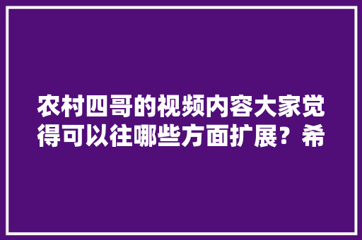 农村四哥的视频内容大家觉得可以往哪些方面扩展？希望他能自己加工哪些天然的农产品，老式水果种植视频教程。 农村四哥的视频内容大家觉得可以往哪些方面扩展？希望他能自己加工哪些天然的农产品，老式水果种植视频教程。 畜牧养殖