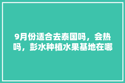 9月份适合去泰国吗，会热吗，彭水种植水果基地在哪里。 9月份适合去泰国吗，会热吗，彭水种植水果基地在哪里。 蔬菜种植