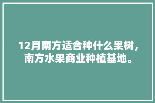 12月南方适合种什么果树，南方水果商业种植基地。 12月南方适合种什么果树，南方水果商业种植基地。 水果种植