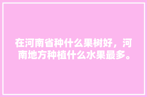 在河南省种什么果树好，河南地方种植什么水果最多。 在河南省种什么果树好，河南地方种植什么水果最多。 土壤施肥