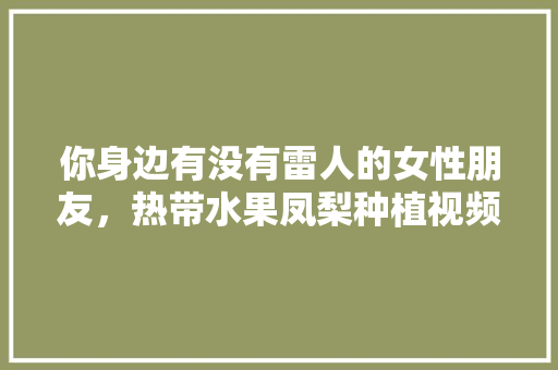 你身边有没有雷人的女性朋友，热带水果凤梨种植视频教程。 你身边有没有雷人的女性朋友，热带水果凤梨种植视频教程。 蔬菜种植