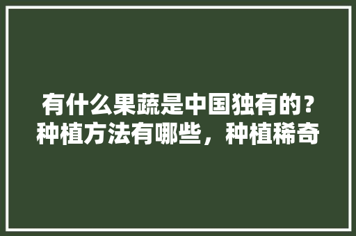 有什么果蔬是中国独有的？种植方法有哪些，种植稀奇古怪水果有哪些。 有什么果蔬是中国独有的？种植方法有哪些，种植稀奇古怪水果有哪些。 土壤施肥