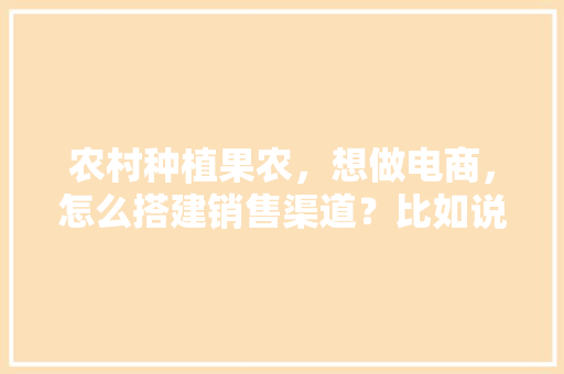 农村种植果农，想做电商，怎么搭建销售渠道？比如说平台什么之类的，水果种植业务员好做吗。 农村种植果农，想做电商，怎么搭建销售渠道？比如说平台什么之类的，水果种植业务员好做吗。 蔬菜种植