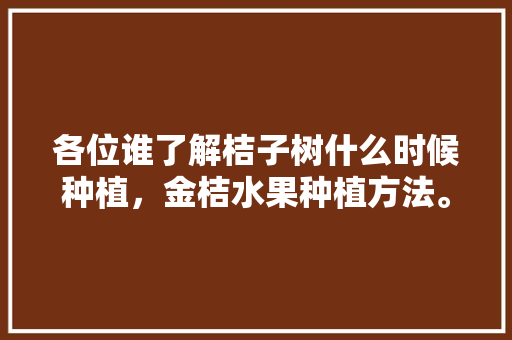 各位谁了解桔子树什么时候种植，金桔水果种植方法。 各位谁了解桔子树什么时候种植，金桔水果种植方法。 水果种植