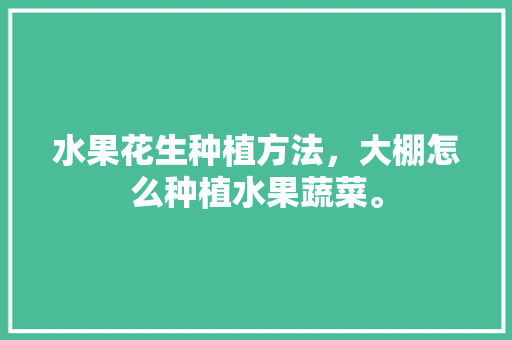 水果花生种植方法，大棚怎么种植水果蔬菜。 水果花生种植方法，大棚怎么种植水果蔬菜。 家禽养殖