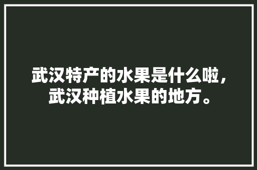 武汉特产的水果是什么啦，武汉种植水果的地方。 武汉特产的水果是什么啦，武汉种植水果的地方。 家禽养殖