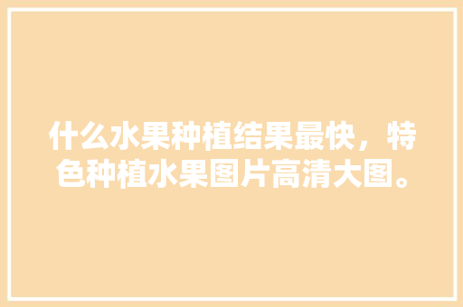 什么水果种植结果最快，特色种植水果图片高清大图。 什么水果种植结果最快，特色种植水果图片高清大图。 土壤施肥