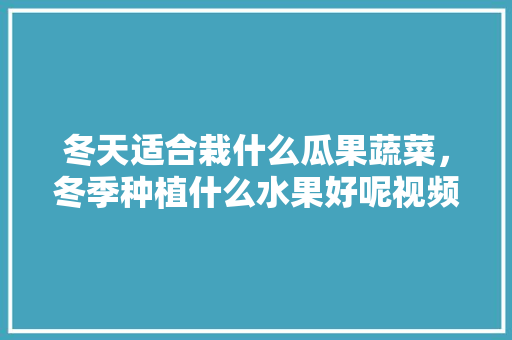 冬天适合栽什么瓜果蔬菜，冬季种植什么水果好呢视频。 冬天适合栽什么瓜果蔬菜，冬季种植什么水果好呢视频。 家禽养殖